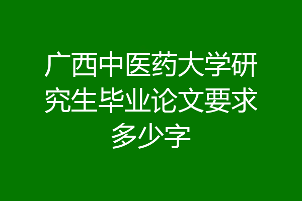 广西中医药大学研究生毕业论文要求多少字