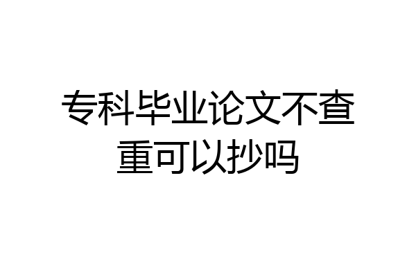 专科毕业论文不查重可以抄吗