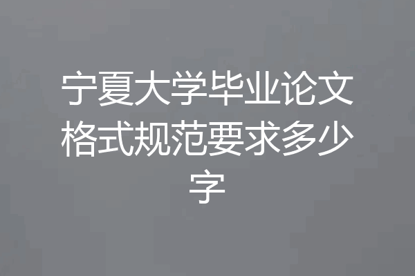 宁夏大学毕业论文格式规范要求多少字