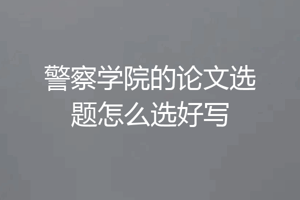 警察学院的论文选题怎么选好写