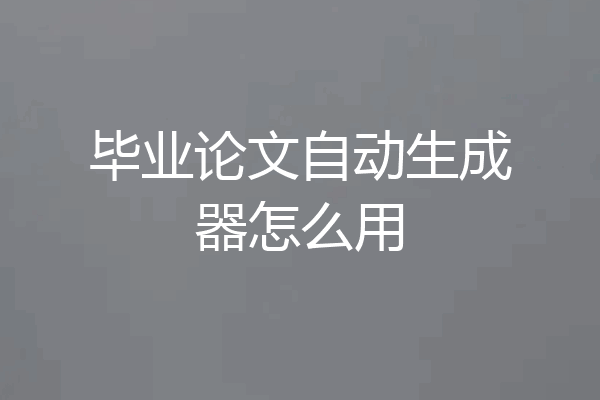 毕业论文自动生成器怎么用