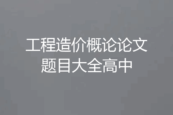 工程造价概论论文题目大全高中