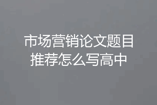 市场营销论文题目推荐怎么写高中