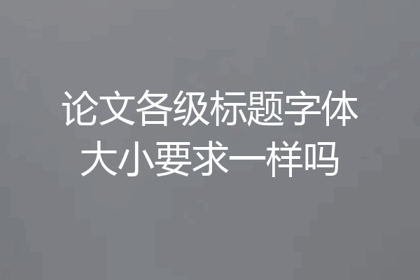 论文各级标题字体大小要求一样吗