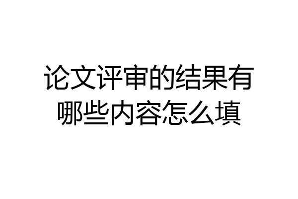 论文评审的结果有哪些内容怎么填