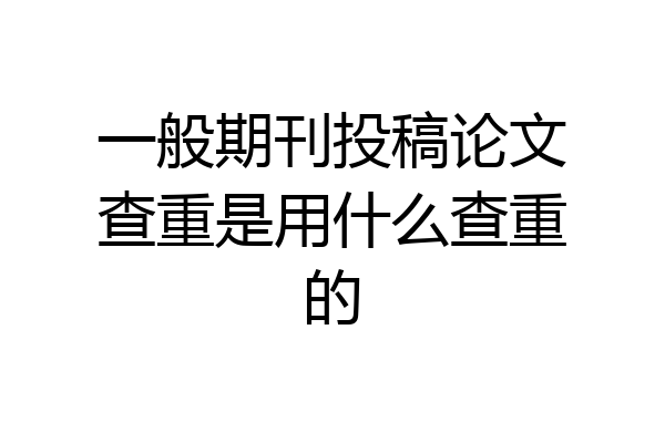 一般期刊投稿论文查重是用什么查重的