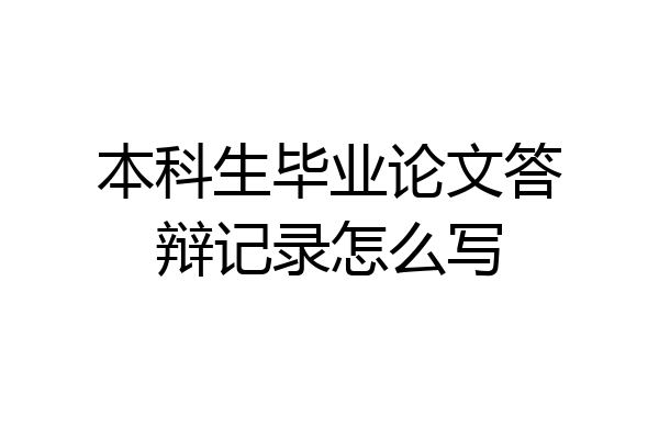 本科生毕业论文答辩记录怎么写