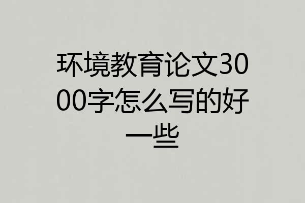 环境教育论文3000字怎么写的好一些