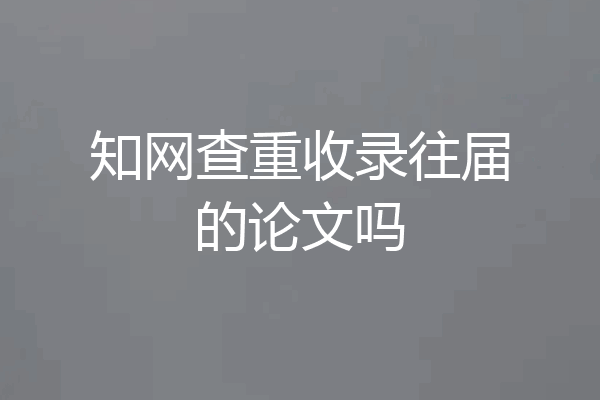 知网查重收录往届的论文吗