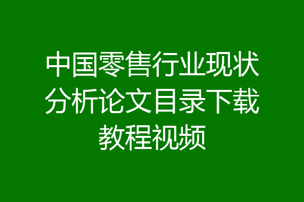 中国零售行业现状分析论文目录下载教程视频