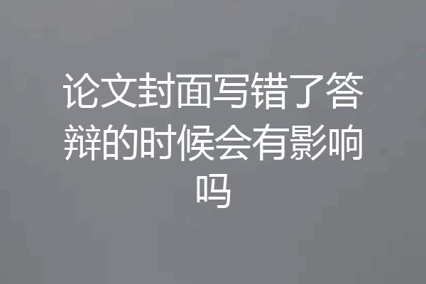 论文封面写错了答辩的时候会有影响吗
