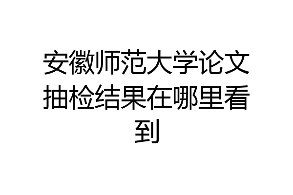 安徽师范大学论文抽检结果在哪里看到