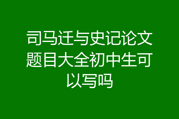 司马迁与史记论文题目大全初中生可以写吗
