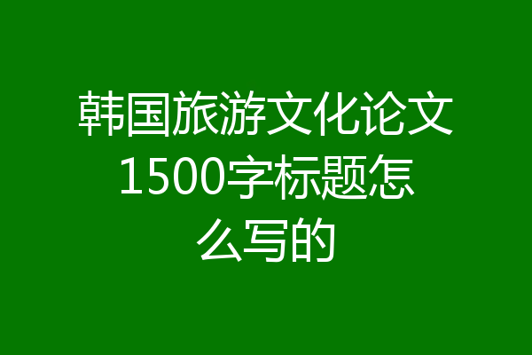 韩国旅游文化论文1500字标题怎么写的