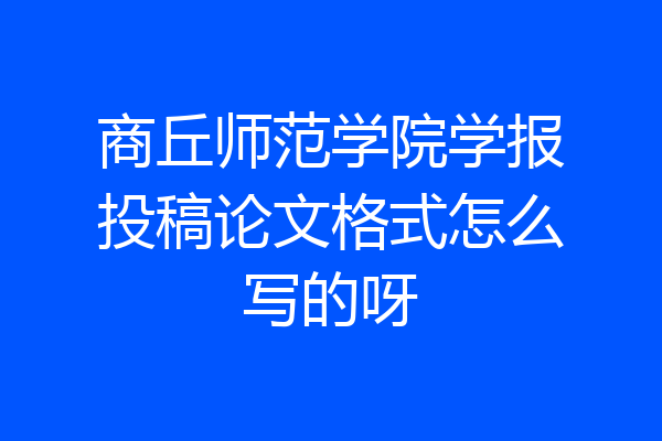 商丘师范学院学报投稿论文格式怎么写的呀