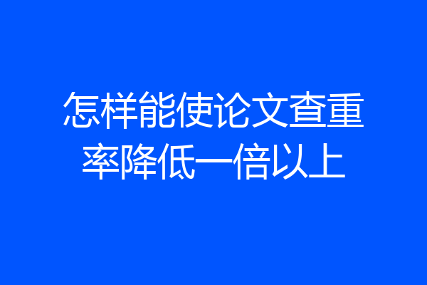 怎样能使论文查重率降低一倍以上
