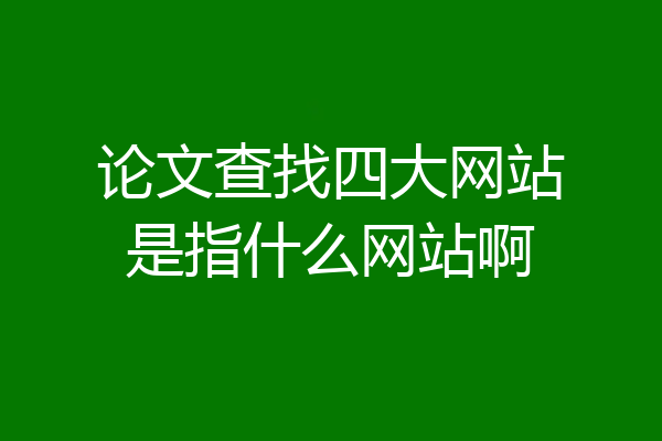 论文查找四大网站是指什么网站啊