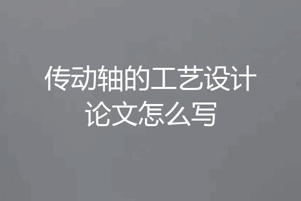 传动轴的工艺设计论文怎么写