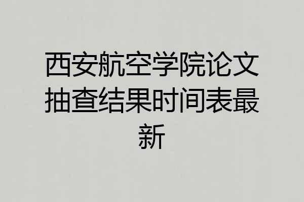 西安航空学院论文抽查结果时间表最新