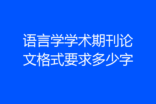 语言学学术期刊论文格式要求多少字