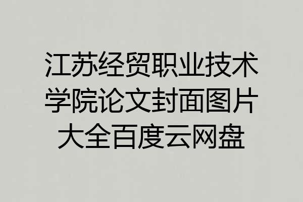 江苏经贸职业技术学院论文封面图片大全百度云网盘