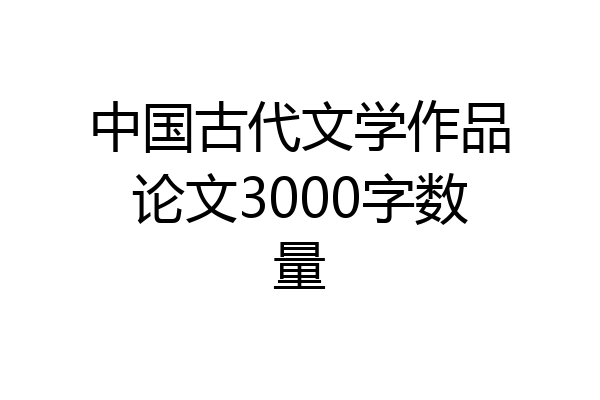 中国古代文学作品论文3000字数量