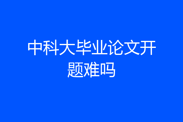 中科大毕业论文开题难吗