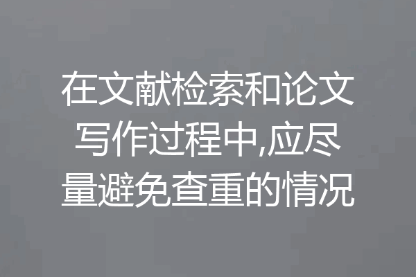 在文献检索和论文写作过程中,应尽量避免查重的情况