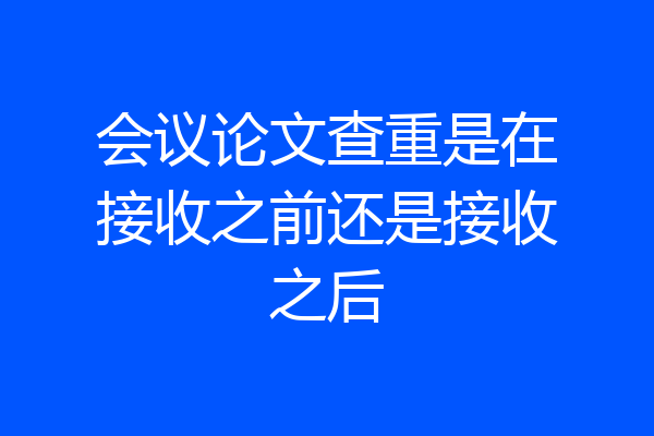 会议论文查重是在接收之前还是接收之后