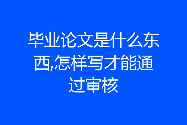 毕业论文是什么东西,怎样写才能通过审核