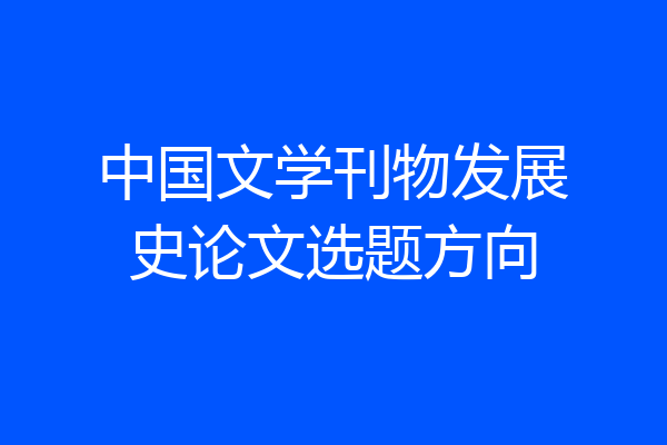 中国文学刊物发展史论文选题方向