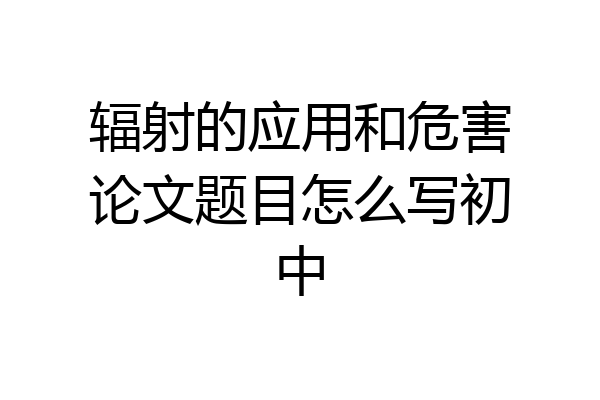 辐射的应用和危害论文题目怎么写初中