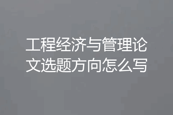 工程经济与管理论文选题方向怎么写