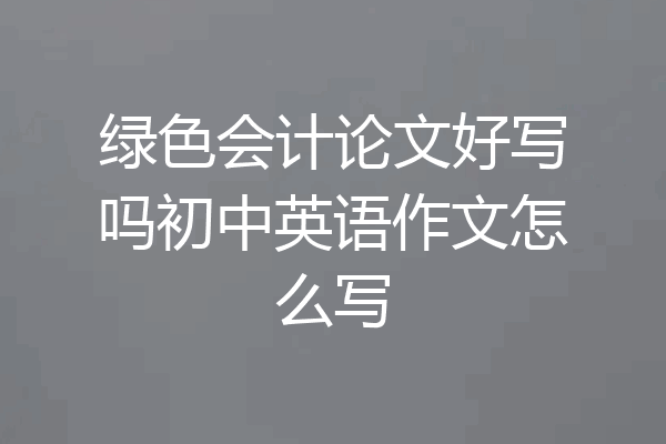 绿色会计论文好写吗初中英语作文怎么写