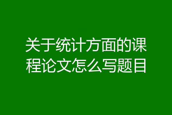 关于统计方面的课程论文怎么写题目