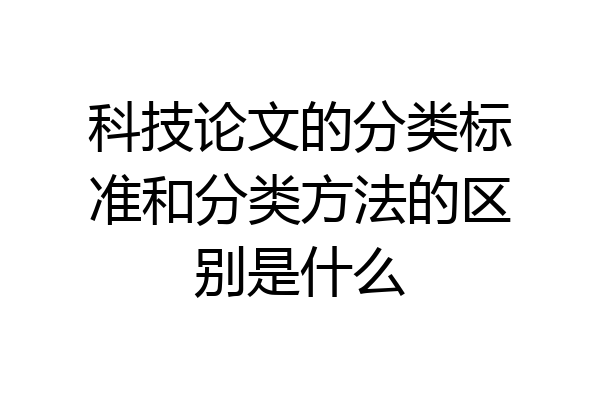 科技论文的分类标准和分类方法的区别是什么