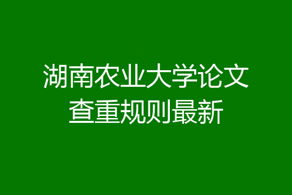 湖南农业大学论文查重规则最新
