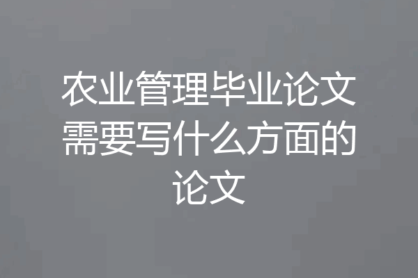 农业管理毕业论文需要写什么方面的论文