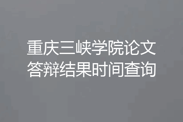 重庆三峡学院论文答辩结果时间查询