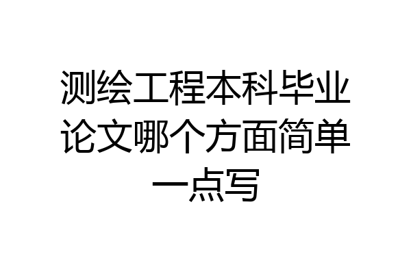 测绘工程本科毕业论文哪个方面简单一点写