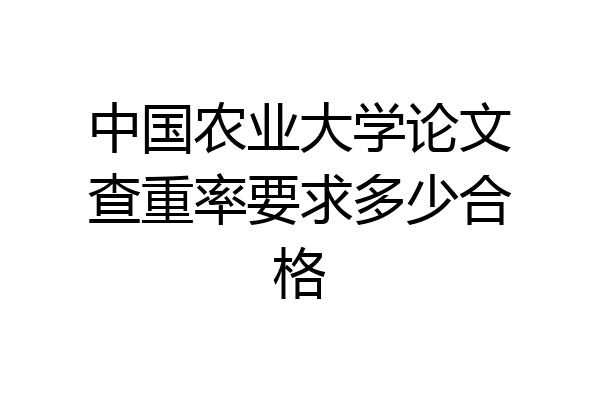 中国农业大学论文查重率要求多少合格