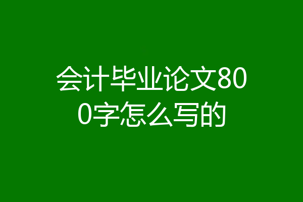 会计毕业论文800字怎么写的