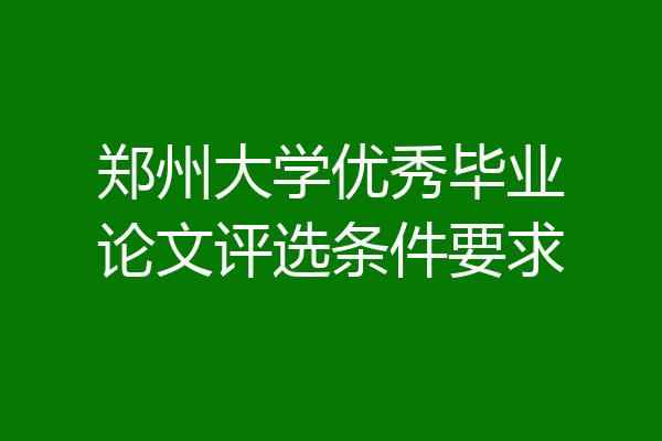 郑州大学优秀毕业论文评选条件要求