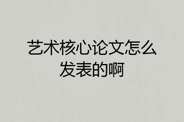 艺术核心论文怎么发表的啊