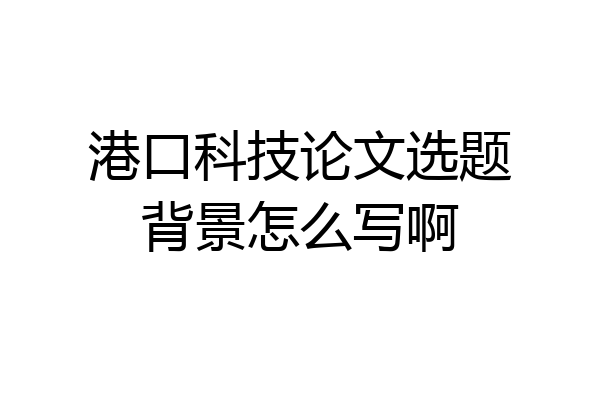 港口科技论文选题背景怎么写啊
