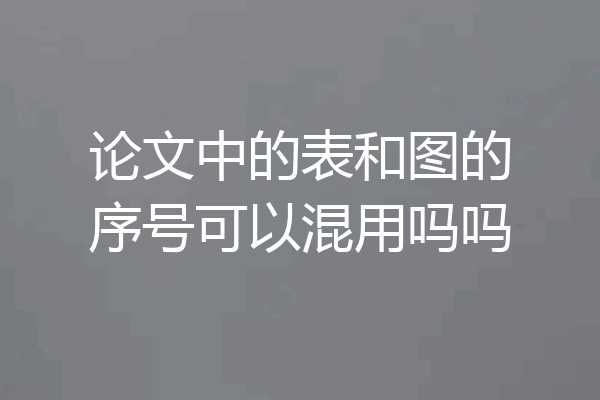 论文中的表和图的序号可以混用吗吗