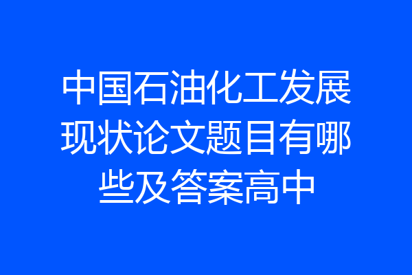 中国石油化工发展现状论文题目有哪些及答案高中