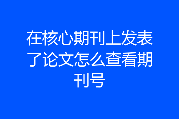 在核心期刊上发表了论文怎么查看期刊号