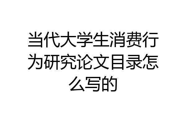 当代大学生消费行为研究论文目录怎么写的