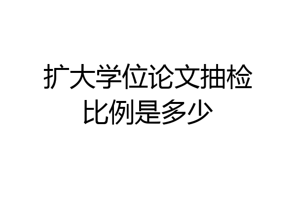 扩大学位论文抽检比例是多少